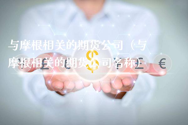与摩根相关的期货公司（与摩根相关的期货公司名称）_https://www.xmqjcw.com_期货直播室_第1张