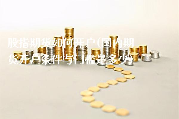 股指期货如何开户(国内期货开户条件与门槛是多少)_https://www.xmqjcw.com_期货投资_第1张