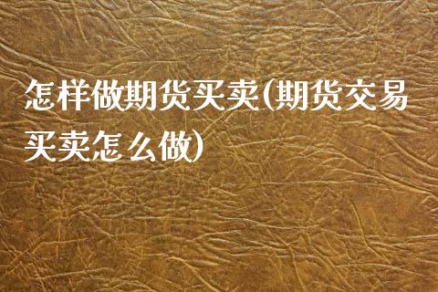 怎样做期货买卖(期货交易买卖怎么做)_https://www.xmqjcw.com_期货百科_第1张