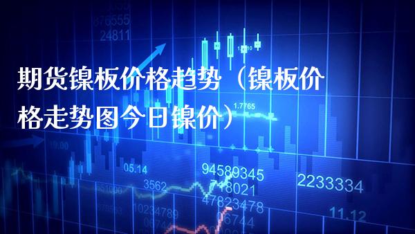 期货镍板价格趋势（镍板价格走势图今日镍价）_https://www.xmqjcw.com_期货行情_第1张