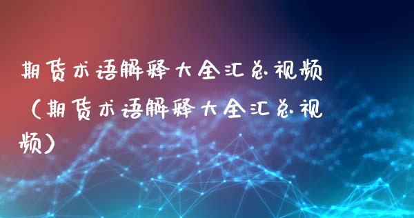 期货术语解释大全汇总视频（期货术语解释大全汇总视频）_https://www.xmqjcw.com_期货直播室_第1张