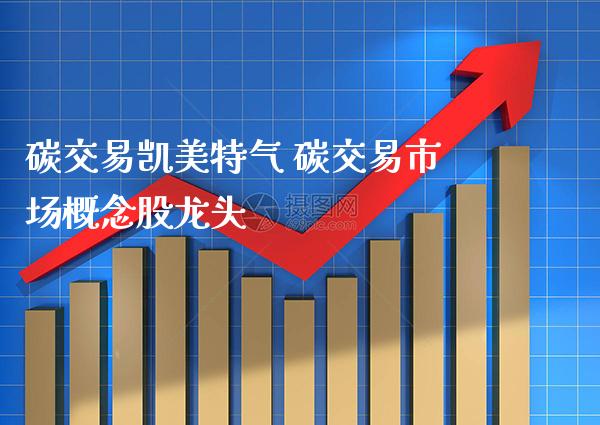 碳交易凯美特气 碳交易市场概念股龙头_https://www.xmqjcw.com_股票投资_第1张