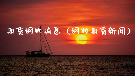 期货钢铁消息（钢材期货新闻）_https://www.xmqjcw.com_期货投资_第1张