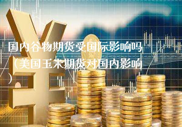 国内谷物期货受国际影响吗（美国玉米期货对国内影响）_https://www.xmqjcw.com_期货投资_第1张