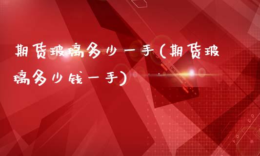 期货玻璃多少一手(期货玻璃多少钱一手)_https://www.xmqjcw.com_期货投资_第1张