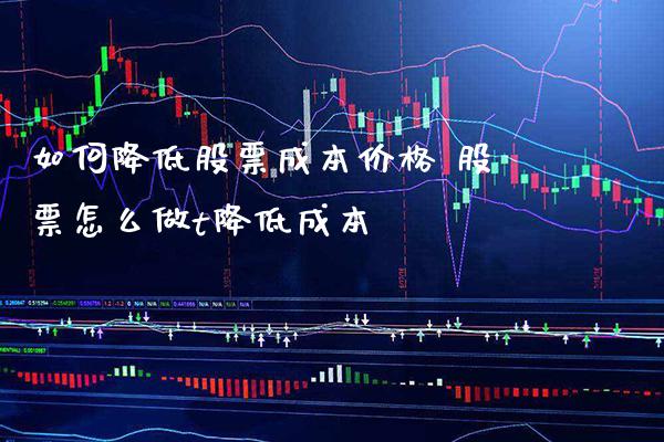 如何降低股票成本价格 股票怎么做t降低成本_https://www.xmqjcw.com_股票投资_第1张