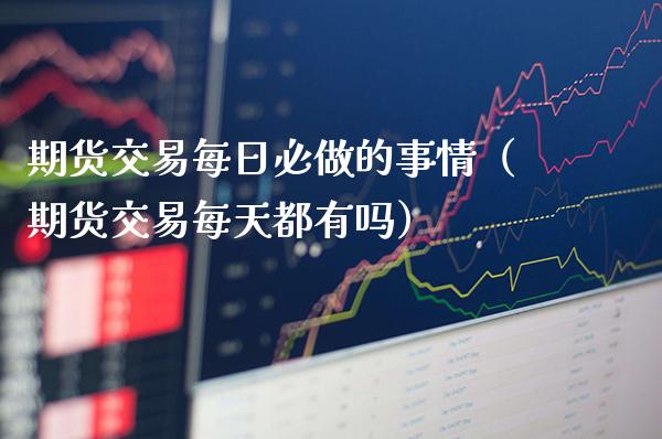 期货交易每日必做的事情（期货交易每天都有吗）_https://www.xmqjcw.com_期货行情_第1张