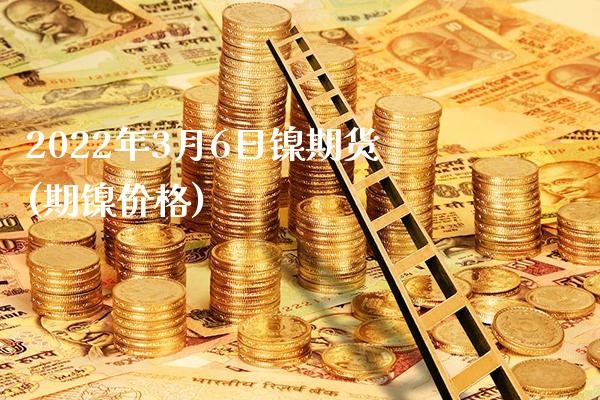 2022年3月6日镍期货(期镍价格)_https://www.xmqjcw.com_基金理财_第1张
