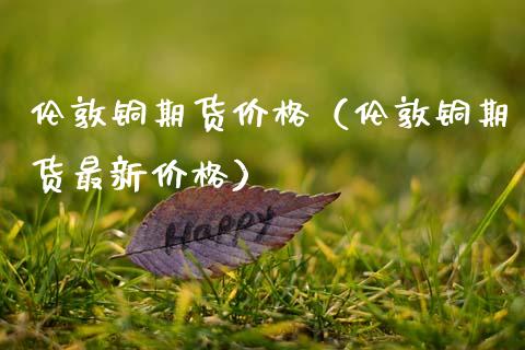 伦敦铜期货价格（伦敦铜期货最新价格）_https://www.xmqjcw.com_期货直播室_第1张