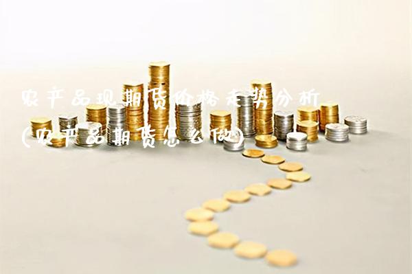 农产品现期货价格走势分析(农产品期货怎么做)_https://www.xmqjcw.com_基金理财_第1张