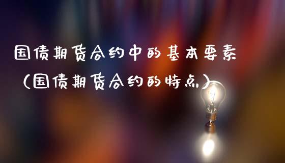 国债期货合约中的基本要素（国债期货合约的特点）_https://www.xmqjcw.com_期货投资_第1张