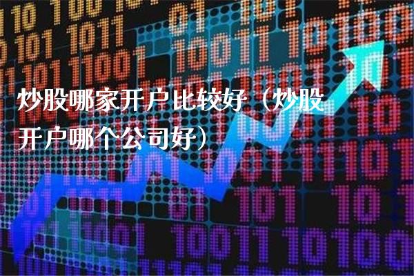 炒股哪家开户比较好（炒股开户哪个公司好）_https://www.xmqjcw.com_期货直播室_第1张