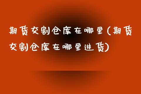 期货交割仓库在哪里(期货交割仓库在哪里进货)_https://www.xmqjcw.com_期货投资_第1张
