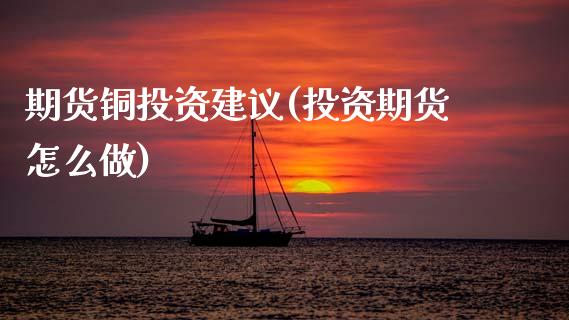 期货铜投资建议(投资期货怎么做)_https://www.xmqjcw.com_期货行情_第1张