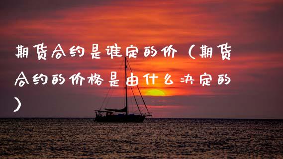 期货合约是谁定的价（期货合约的价格是由什么决定的）_https://www.xmqjcw.com_期货直播室_第1张
