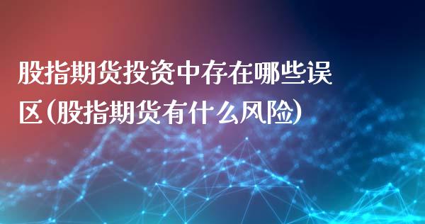 股指期货投资中存在哪些误区(股指期货有什么风险)_https://www.xmqjcw.com_股票投资_第1张