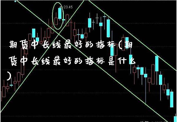 期货中长线最好的指标(期货中长线最好的指标是什么)_https://www.xmqjcw.com_期货投资_第1张