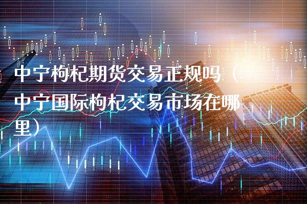 中宁枸杞期货交易正规吗（中宁国际枸杞交易市场在哪里）_https://www.xmqjcw.com_期货行情_第1张