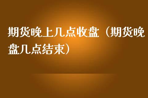 期货晚上几点收盘（期货晚盘几点结束）_https://www.xmqjcw.com_期货投资_第1张