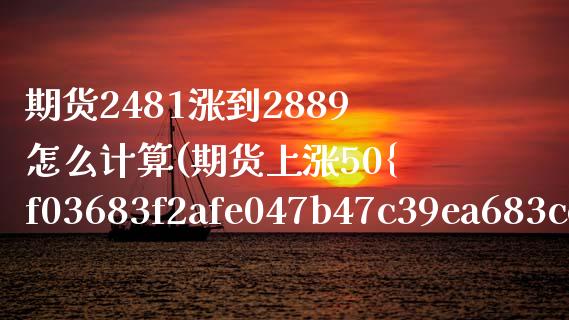 期货2481涨到2889怎么计算(期货上涨50%翻几倍)_https://www.xmqjcw.com_股票投资_第1张