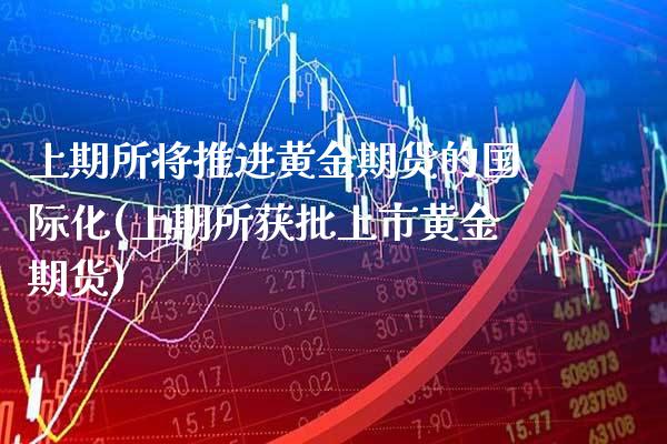 上期所将推进黄金期货的国际化(上期所获批上市黄金期货)_https://www.xmqjcw.com_基金理财_第1张