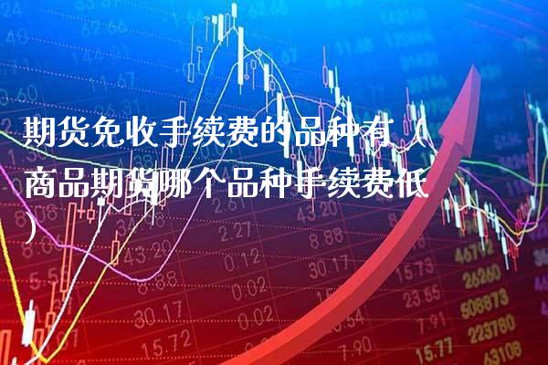 期货免收手续费的品种有（商品期货哪个品种手续费低）_https://www.xmqjcw.com_期货投资_第1张