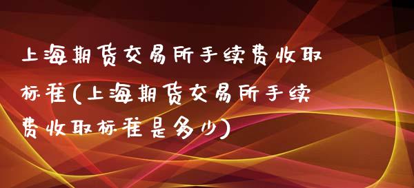 上海期货交易所手续费收取标准(上海期货交易所手续费收取标准是多少)_https://www.xmqjcw.com_期货行情_第1张