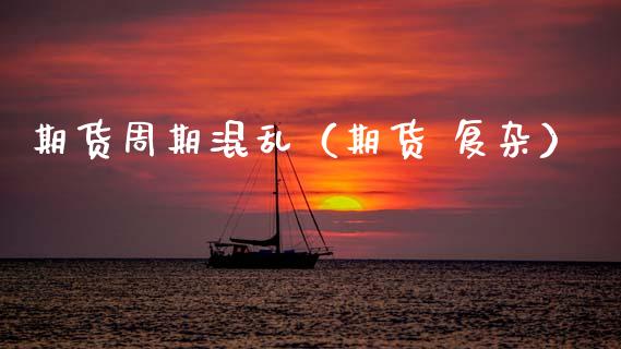 期货周期混乱（期货 复杂）_https://www.xmqjcw.com_期货投资_第1张