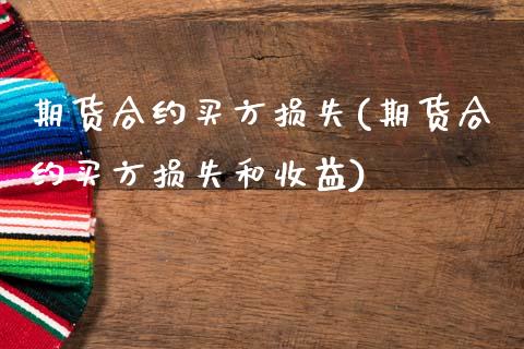 期货合约买方损失(期货合约买方损失和收益)_https://www.xmqjcw.com_期货直播室_第1张