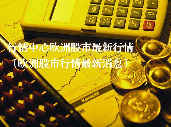 行情中心欧洲股市最新行情（欧洲股市行情最新消息）_https://www.xmqjcw.com_期货投资_第1张