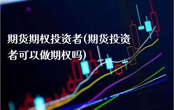 期货期权投资者(期货投资者可以做期权吗)_https://www.xmqjcw.com_期货百科_第1张