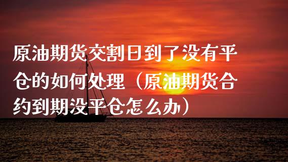 原油期货交割日到了没有平仓的如何处理（原油期货合约到期没平仓怎么办）_https://www.xmqjcw.com_期货开户_第1张