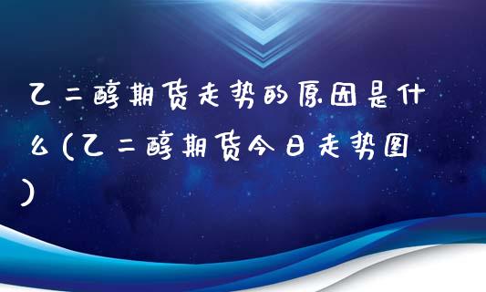 乙二醇期货走势的原因是什么(乙二醇期货今日走势图)_https://www.xmqjcw.com_期货百科_第1张