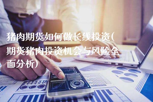 猪肉期货如何做长线投资(期货猪肉投资机会与风险全面分析)_https://www.xmqjcw.com_期货百科_第1张