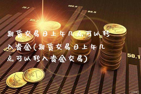 期货交易日上午几点可以转入资金(期货交易日上午几点可以转入资金交易)_https://www.xmqjcw.com_期货行情_第1张