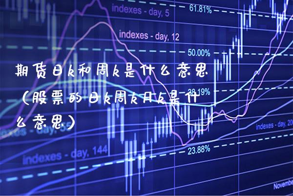 期货日k和周k是什么意思（股票的日k周k月k是什么意思）_https://www.xmqjcw.com_期货投资_第1张