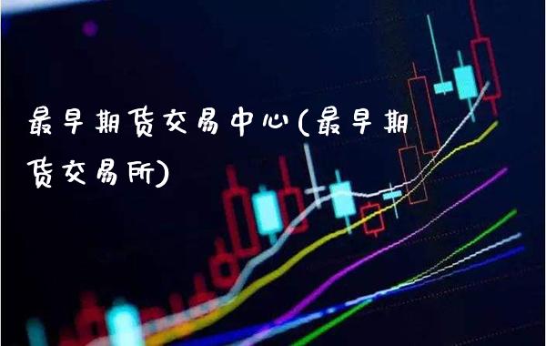 最早期货交易中心(最早期货交易所)_https://www.xmqjcw.com_期货行情_第1张