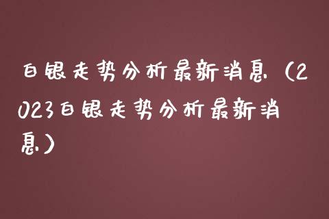 白银走势分析最新消息（2023白银走势分析最新消息）_https://www.xmqjcw.com_期货行情_第1张