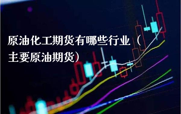 原油化工期货有哪些行业（主要原油期货）_https://www.xmqjcw.com_期货直播室_第1张