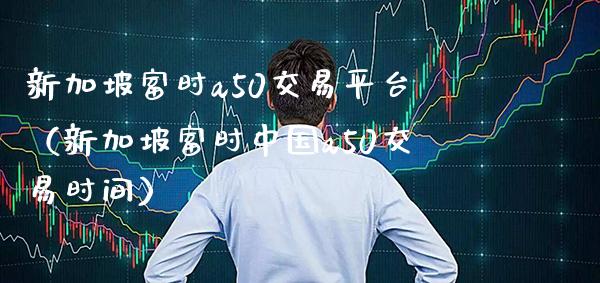 新加坡富时a50交易平台（新加坡富时中国a50交易时间）_https://www.xmqjcw.com_期货直播室_第1张