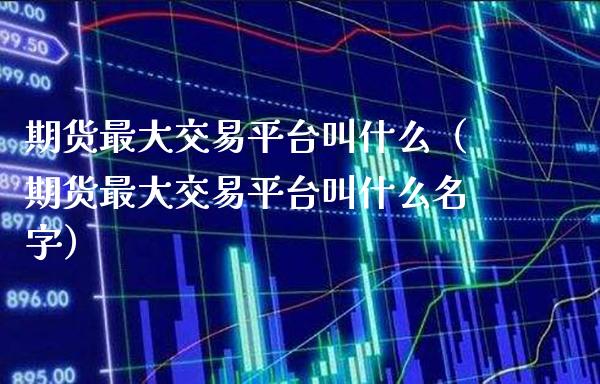 期货最大交易平台叫什么（期货最大交易平台叫什么名字）_https://www.xmqjcw.com_期货直播室_第1张