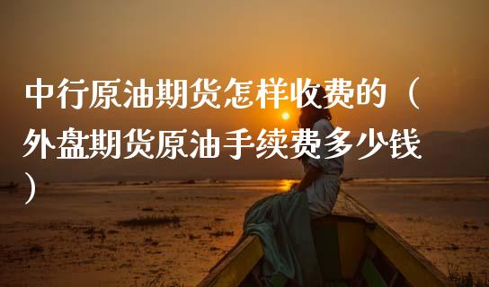 中行原油期货怎样收费的（外盘期货原油手续费多少钱）_https://www.xmqjcw.com_期货直播室_第1张