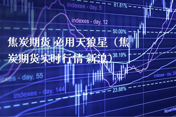 焦炭期货 必用天狼星（焦炭期货实时行情 新浪）_https://www.xmqjcw.com_期货直播室_第1张