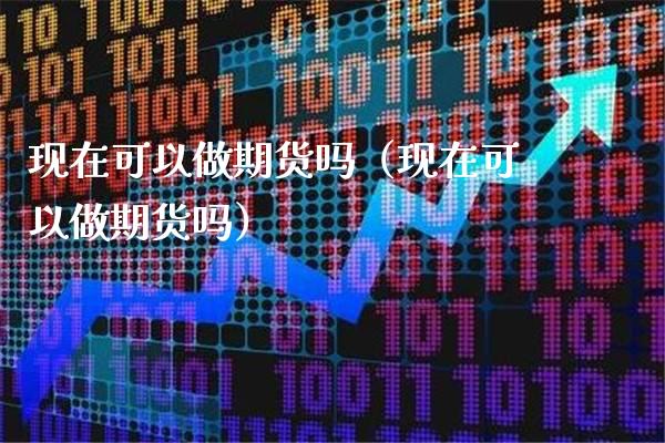 现在可以做期货吗（现在可以做期货吗）_https://www.xmqjcw.com_期货直播室_第1张