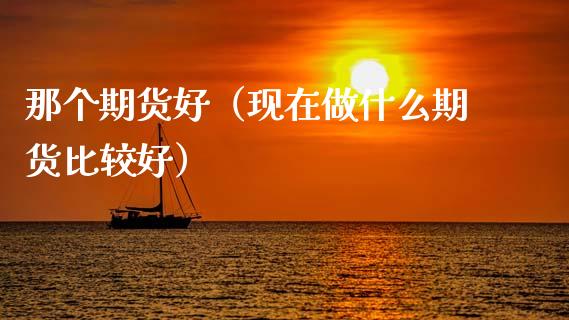 那个期货好（现在做什么期货比较好）_https://www.xmqjcw.com_期货直播室_第1张