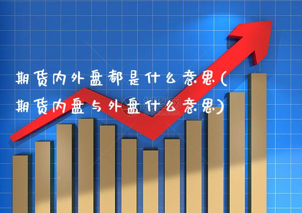 期货内外盘都是什么意思(期货内盘与外盘什么意思)_https://www.xmqjcw.com_期货百科_第1张