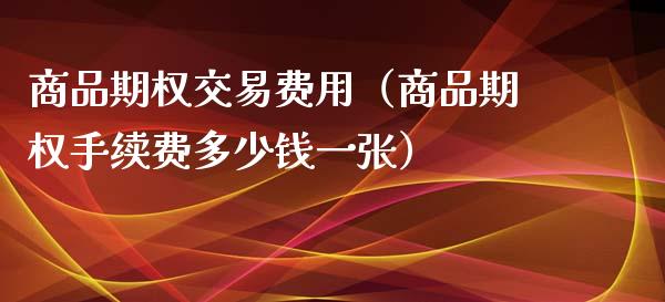 商品期权交易费用（商品期权手续费多少钱一张）_https://www.xmqjcw.com_期货直播室_第1张