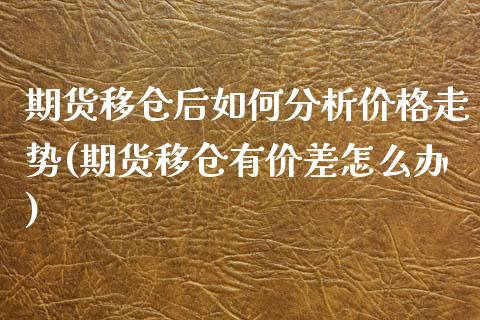 期货移仓后如何分析价格走势(期货移仓有价差怎么办)_https://www.xmqjcw.com_期货开户_第1张