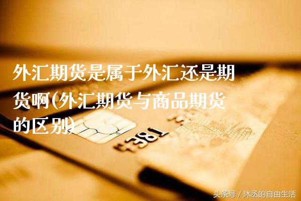 外汇期货是属于外汇还是期货啊(外汇期货与商品期货的区别)_https://www.xmqjcw.com_期货直播室_第1张