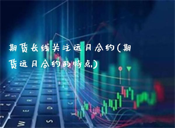 期货长线关注远月合约(期货远月合约的特点)_https://www.xmqjcw.com_股票投资_第1张